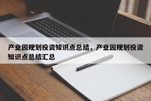 产业园规划投资知识点总结，产业园规划投资知识点总结汇总