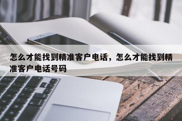 怎么才能找到精准客户电话，怎么才能找到精准客户电话号码