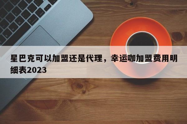 星巴克可以加盟还是代理，幸运咖加盟费用明细表2023