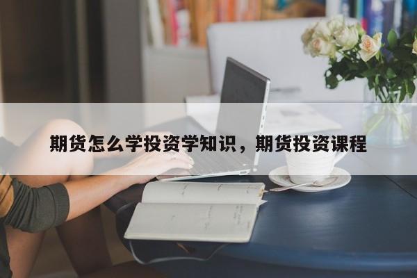 期货怎么学投资学知识，期货投资课程