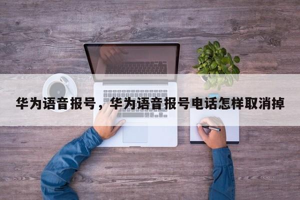 华为语音报号，华为语音报号电话怎样取消掉