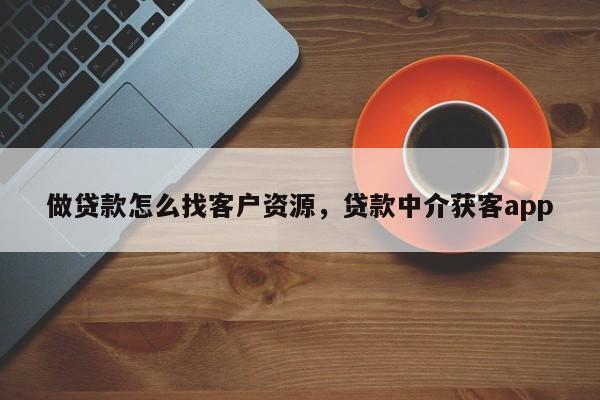 做贷款怎么找客户资源，贷款中介获客app