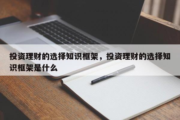 投资理财的选择知识框架，投资理财的选择知识框架是什么