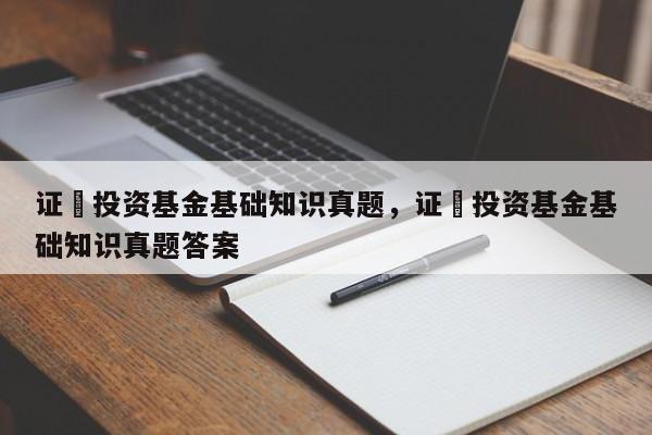 证劵投资基金基础知识真题，证劵投资基金基础知识真题答案