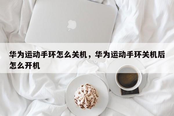 华为运动手环怎么关机，华为运动手环关机后怎么开机