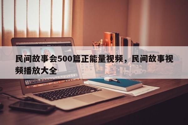 民间故事会500篇正能量视频，民间故事视频播放大全