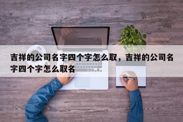 吉祥的公司名字四个字怎么取，吉祥的公司名字四个字怎么取名