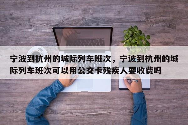 宁波到杭州的城际列车班次，宁波到杭州的城际列车班次可以用公交卡残疾人要收费吗