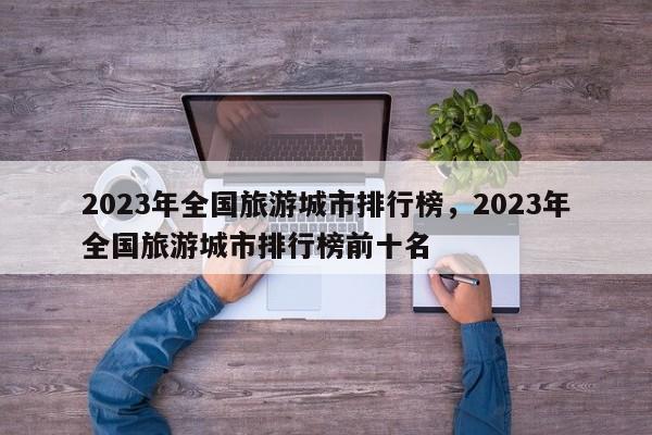 2023年全国旅游城市排行榜，2023年全国旅游城市排行榜前十名