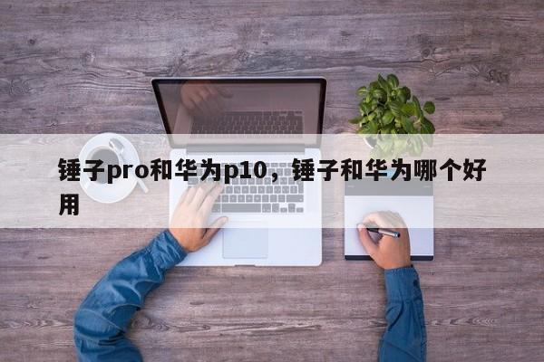 锤子pro和华为p10，锤子和华为哪个好用