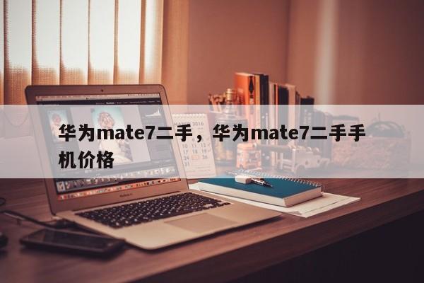 华为mate7二手，华为mate7二手手机价格