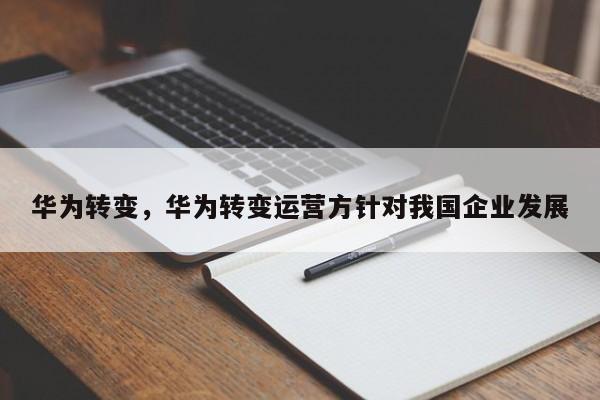 华为转变，华为转变运营方针对我国企业发展