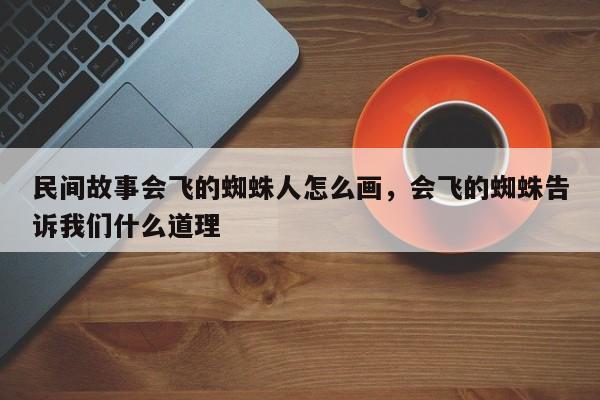 民间故事会飞的蜘蛛人怎么画，会飞的蜘蛛告诉我们什么道理