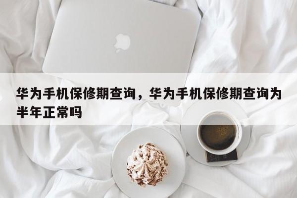 华为手机保修期查询，华为手机保修期查询为半年正常吗