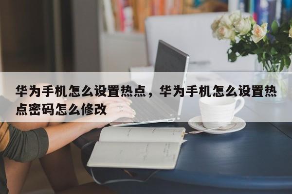 华为手机怎么设置热点，华为手机怎么设置热点密码怎么修改