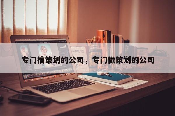 专门搞策划的公司，专门做策划的公司