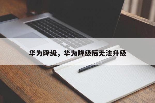 华为降级，华为降级后无法升级