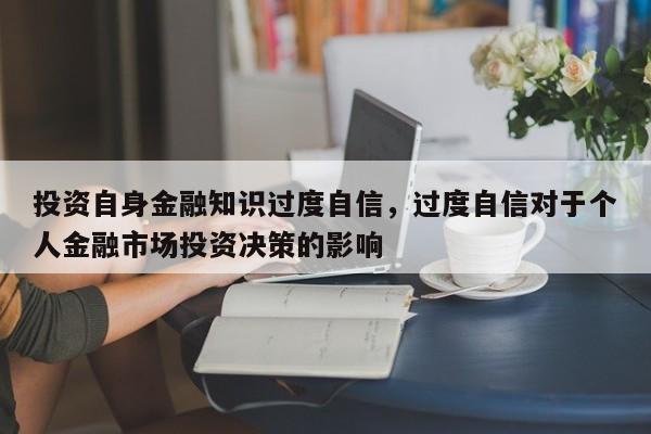 投资自身金融知识过度自信，过度自信对于个人金融市场投资决策的影响