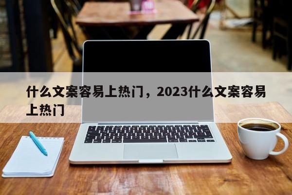 什么文案容易上热门，2023什么文案容易上热门