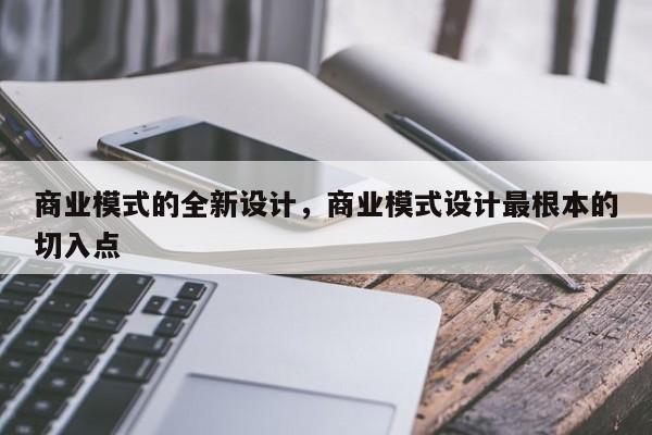 商业模式的全新设计，商业模式设计最根本的切入点