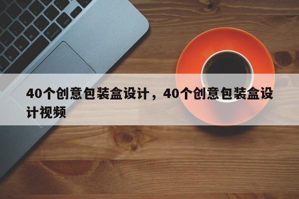 40个创意包装盒设计，40个创意包装盒设计视频