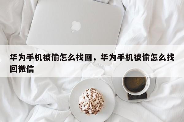 华为手机被偷怎么找回，华为手机被偷怎么找回微信