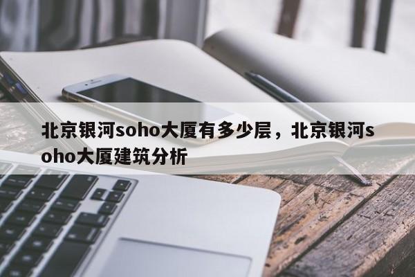 北京银河soho大厦有多少层，北京银河soho大厦建筑分析