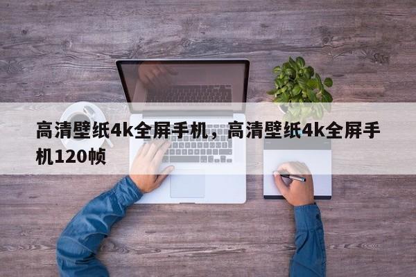 高清壁纸4k全屏手机，高清壁纸4k全屏手机120帧