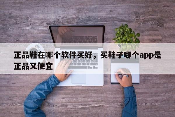 正品鞋在哪个软件买好，买鞋子哪个app是正品又便宜