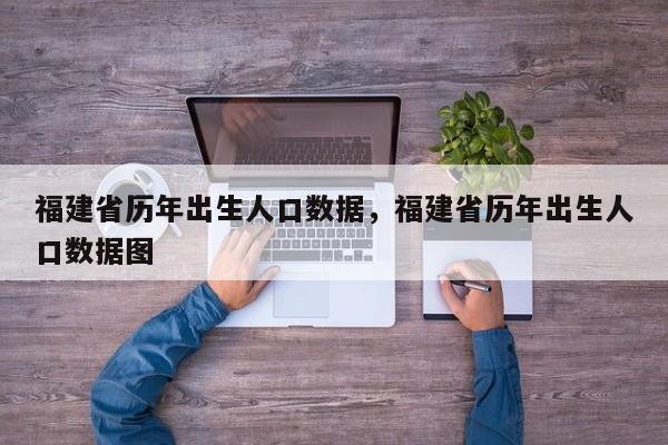 福建省历年出生人口数据，福建省历年出生人口数据图