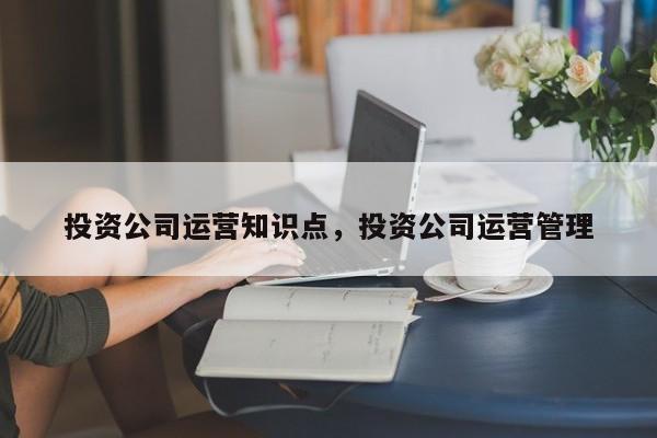 投资公司运营知识点，投资公司运营管理