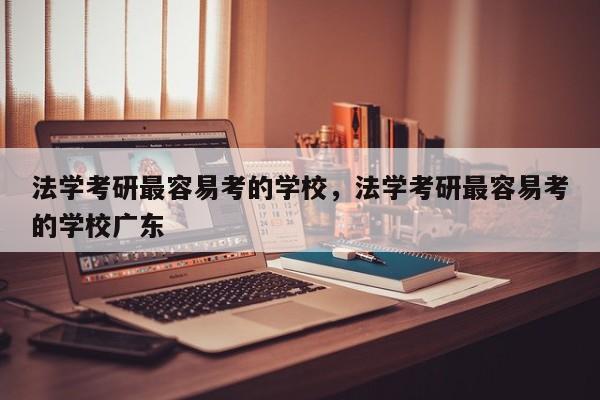 法学考研最容易考的学校，法学考研最容易考的学校广东