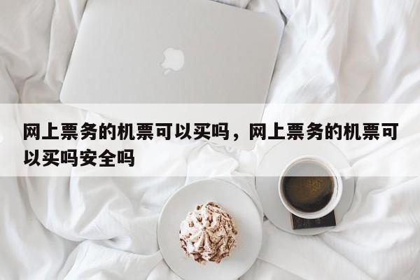 网上票务的机票可以买吗，网上票务的机票可以买吗安全吗