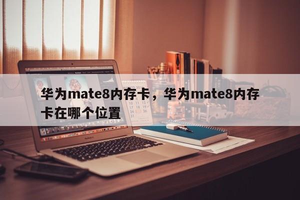 华为mate8内存卡，华为mate8内存卡在哪个位置