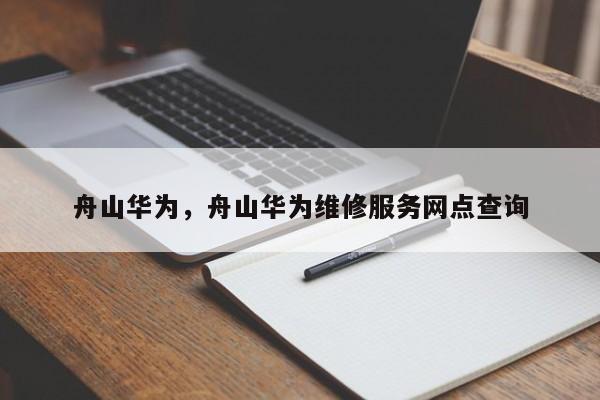 舟山华为，舟山华为维修服务网点查询