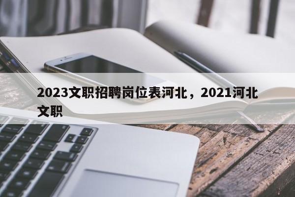 2023文职招聘岗位表河北，2021河北文职