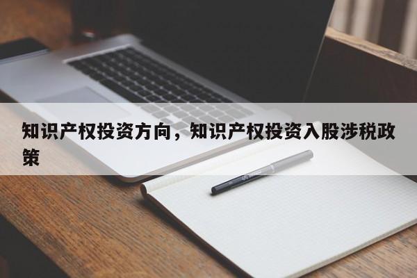 知识产权投资方向，知识产权投资入股涉税政策