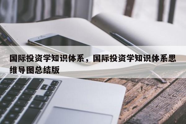 国际投资学知识体系，国际投资学知识体系思维导图总结版