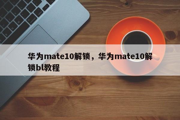 华为mate10解锁，华为mate10解锁bl教程