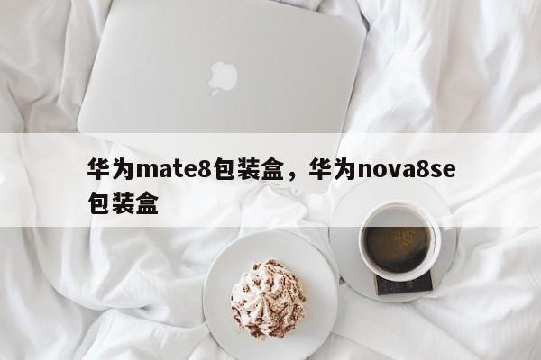 华为mate8包装盒，华为nova8se包装盒