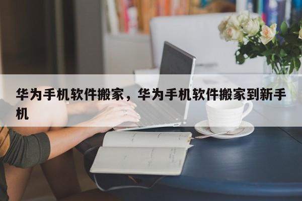 华为手机软件搬家，华为手机软件搬家到新手机