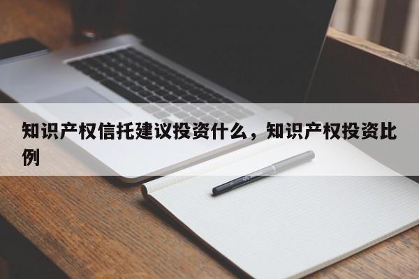 知识产权信托建议投资什么，知识产权投资比例