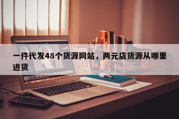 一件代发48个货源网站，两元店货源从哪里进货