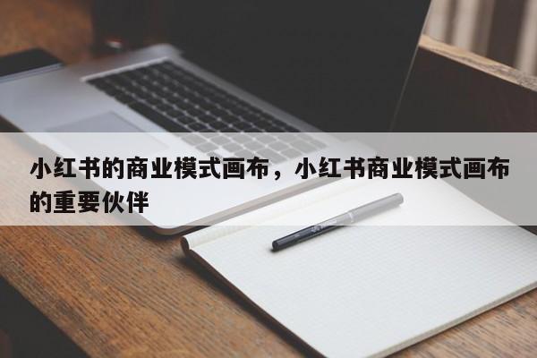 小红书的商业模式画布，小红书商业模式画布的重要伙伴