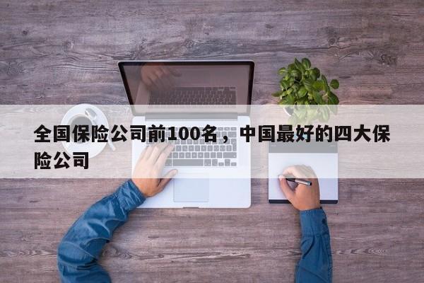 全国保险公司前100名，中国最好的四大保险公司