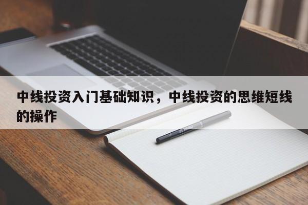 中线投资入门基础知识，中线投资的思维短线的操作