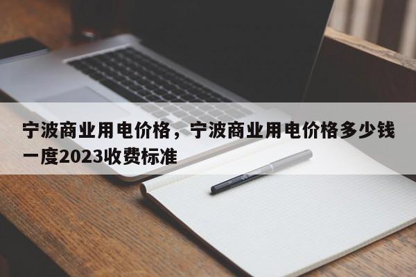 宁波商业用电价格，宁波商业用电价格多少钱一度2023收费标准