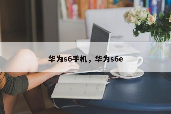 华为s6手机，华为s6e