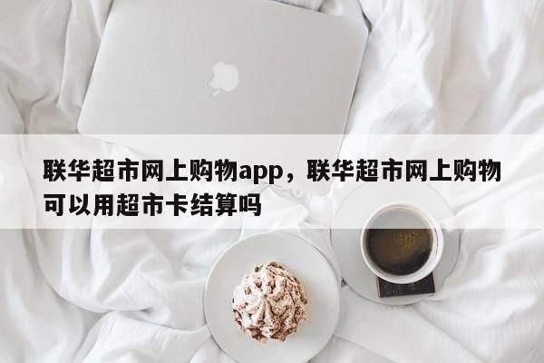 联华超市网上购物app，联华超市网上购物可以用超市卡结算吗