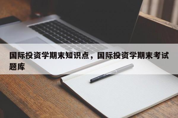 国际投资学期末知识点，国际投资学期末考试题库